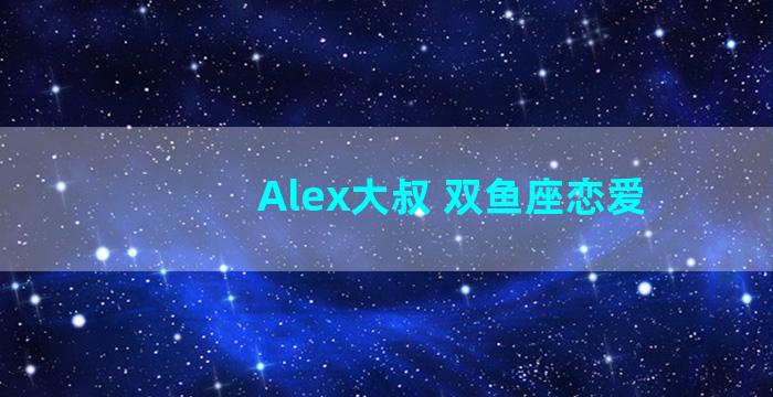 Alex大叔 双鱼座恋爱